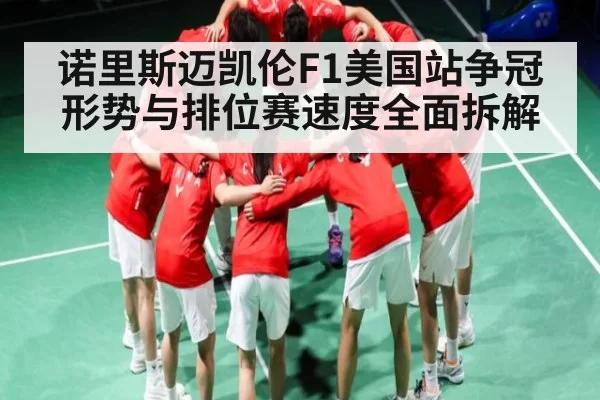 诺里斯迈凯伦F1美国站争冠形势与排位赛速度全面拆解