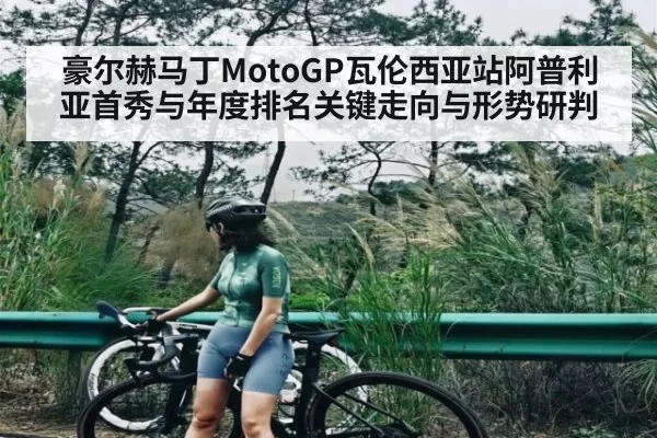 豪尔赫马丁MotoGP瓦伦西亚站阿普利亚首秀与年度排名关键走向与形势研判