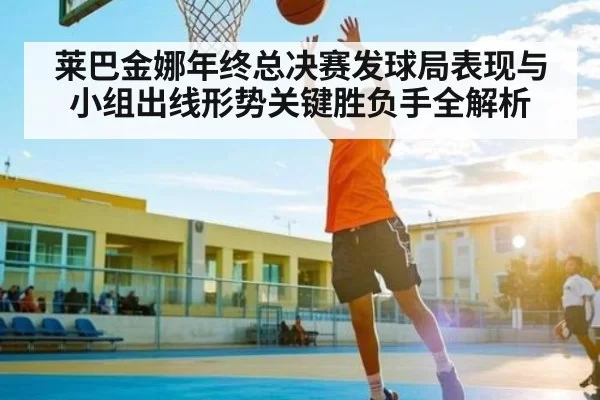 莱巴金娜年终总决赛发球局表现与小组出线形势关键胜负手全解析