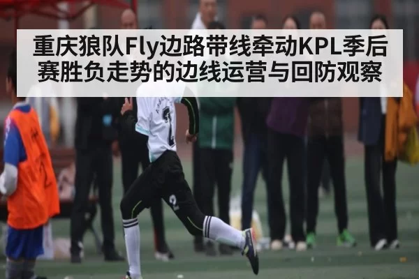 重庆狼队Fly边路带线牵动KPL季后赛胜负走势的边线运营与回防观察